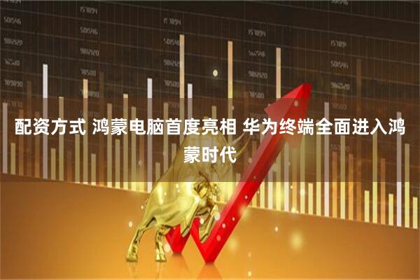 配资方式 鸿蒙电脑首度亮相 华为终端全面进入鸿蒙时代