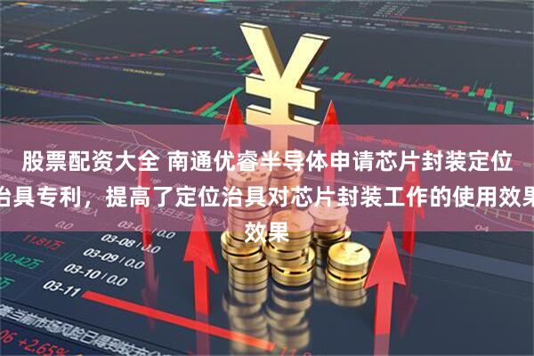 股票配资大全 南通优睿半导体申请芯片封装定位治具专利，提高了定位治具对芯片封装工作的使用效果