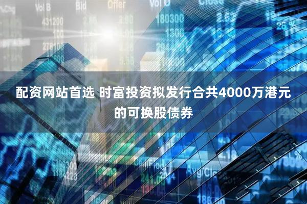 配资网站首选 时富投资拟发行合共4000万港元的可换股债券