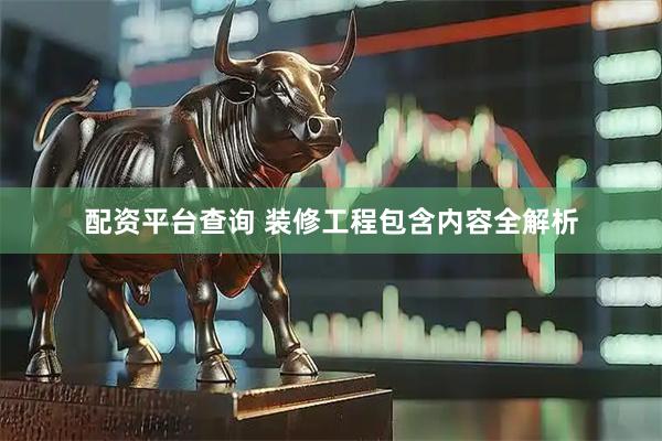 配资平台查询 装修工程包含内容全解析