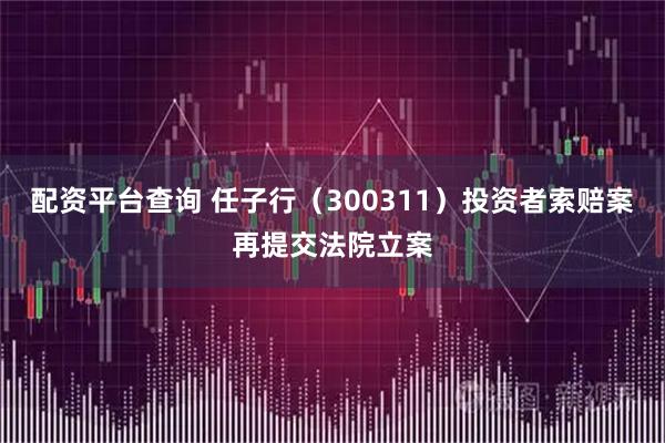 配资平台查询 任子行（300311）投资者索赔案再提交法院立案
