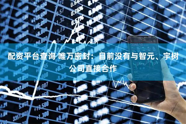 配资平台查询 唯万密封：目前没有与智元、宇树公司直接合作